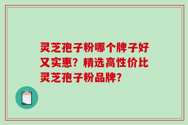 灵芝孢子粉哪个牌子好又实惠？精选高性价比灵芝孢子粉品牌？-第1张图片-破壁灵芝孢子粉研究指南