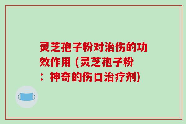 灵芝孢子粉对治伤的功效作用 (灵芝孢子粉:神奇的伤口治疗剂)-第1张图片-破壁灵芝孢子粉研究指南 灵芝孢子粉对治伤的功效作用 (灵芝孢子粉:神奇的伤口治疗剂)-第1张图片-破壁灵芝孢子粉研究指南