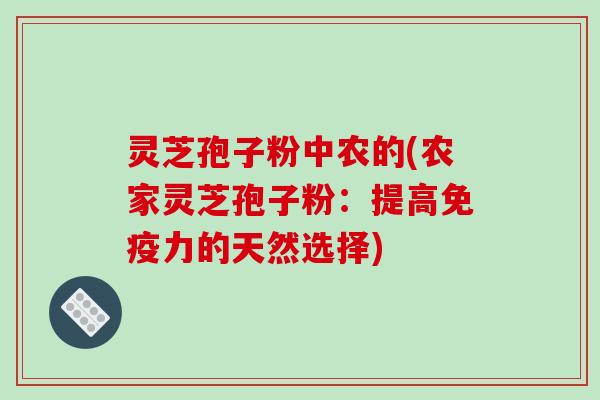 灵芝孢子粉中农的(农家灵芝孢子粉:提高免疫力的天然选择)-第1张图片-破壁灵芝孢子粉研究指南 灵芝孢子粉中农的(农家灵芝孢子粉:提高免疫力的天然选择)-第1张图片-破壁灵芝孢子粉研究指南