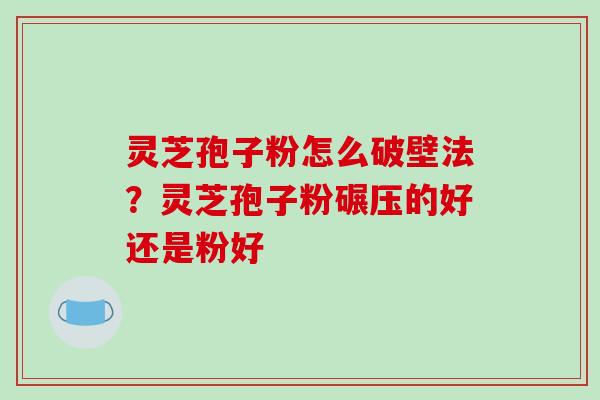 灵芝孢子粉怎么破壁法?灵芝孢子粉碾压的好还是粉好-第1张图片-破壁灵芝孢子粉研究指南 灵芝孢子粉怎么破壁法?灵芝孢子粉碾压的好还是粉好-第1张图片-破壁灵芝孢子粉研究指南