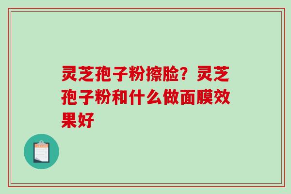 灵芝孢子粉擦脸?灵芝孢子粉和什么做面膜效果好-第1张图片-破壁灵芝孢子粉研究指南 灵芝孢子粉擦脸?灵芝孢子粉和什么做面膜效果好-第1张图片-破壁灵芝孢子粉研究指南