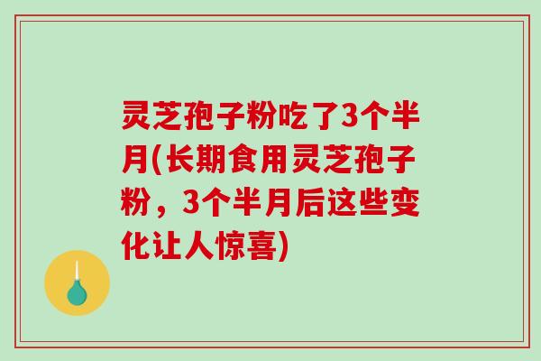 灵芝孢子粉吃了3个半月(长期食用灵芝孢子粉,3个半月后这些变化让人惊喜)-第1张图片-破壁灵芝孢子粉研究指南 灵芝孢子粉吃了3个半月(长期食用灵芝孢子粉,3个半月后这些变化让人惊喜)-第1张图片-破壁灵芝孢子粉研究指南