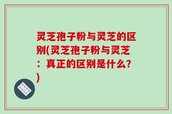 灵芝孢子粉与灵芝的区别(灵芝孢子粉与灵芝:真正的区别是什么?)-第1张图片-破壁灵芝孢子粉研究指南 灵芝孢子粉与灵芝的区别(灵芝孢子粉与灵芝:真正的区别是什么?)-第1张图片-破壁灵芝孢子粉研究指南