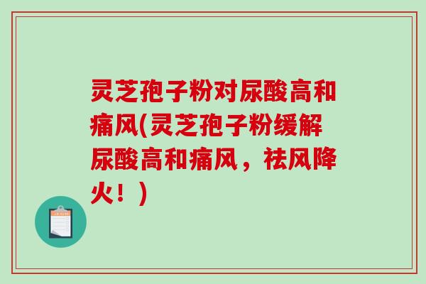 灵芝孢子粉对尿酸高和痛风(灵芝孢子粉缓解尿酸高和痛风,祛风降火!)-第1张图片-破壁灵芝孢子粉研究指南 灵芝孢子粉对尿酸高和痛风(灵芝孢子粉缓解尿酸高和痛风,祛风降火!)-第1张图片-破壁灵芝孢子粉研究指南