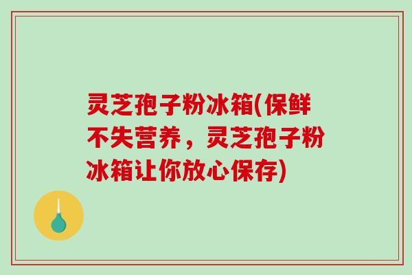 灵芝孢子粉冰箱(保鲜不失营养,灵芝孢子粉冰箱让你放心保存)-第1张图片-破壁灵芝孢子粉研究指南 灵芝孢子粉冰箱(保鲜不失营养,灵芝孢子粉冰箱让你放心保存)-第1张图片-破壁灵芝孢子粉研究指南