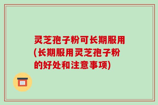 灵芝孢子粉可长期服用(长期服用灵芝孢子粉的好处和注意事项)-第1张图片-破壁灵芝孢子粉研究指南 灵芝孢子粉可长期服用(长期服用灵芝孢子粉的好处和注意事项)-第1张图片-破壁灵芝孢子粉研究指南