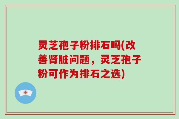 灵芝孢子粉排石吗(改善肾脏问题，灵芝孢子粉可作为排石之选)-第1张图片-破壁灵芝孢子粉研究指南