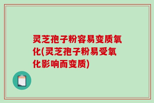 灵芝孢子粉容易变质氧化(灵芝孢子粉易受氧化影响而变质)-第1张图片-破壁灵芝孢子粉研究指南