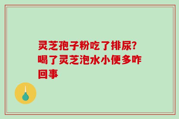 灵芝孢子粉吃了排尿?喝了灵芝泡水小便多咋回事-第1张图片-破壁灵芝孢子粉研究指南 灵芝孢子粉吃了排尿?喝了灵芝泡水小便多咋回事-第1张图片-破壁灵芝孢子粉研究指南