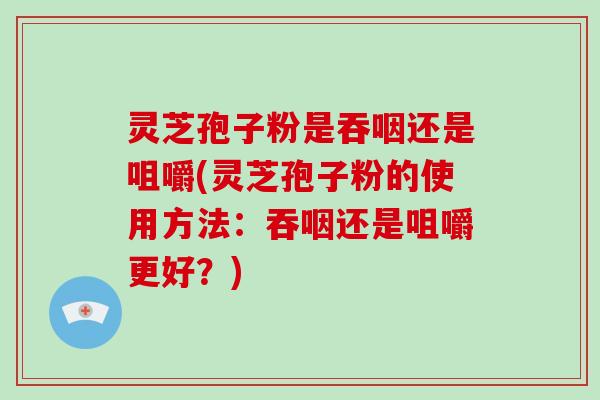 灵芝孢子粉是吞咽还是咀嚼(灵芝孢子粉的使用方法：吞咽还是咀嚼更好？)-第1张图片-破壁灵芝孢子粉研究指南