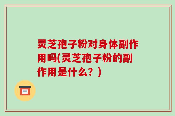 灵芝孢子粉对身体副作用吗(灵芝孢子粉的副作用是什么?)-第1张图片-破壁灵芝孢子粉研究指南 灵芝孢子粉对身体副作用吗(灵芝孢子粉的副作用是什么?)-第1张图片-破壁灵芝孢子粉研究指南