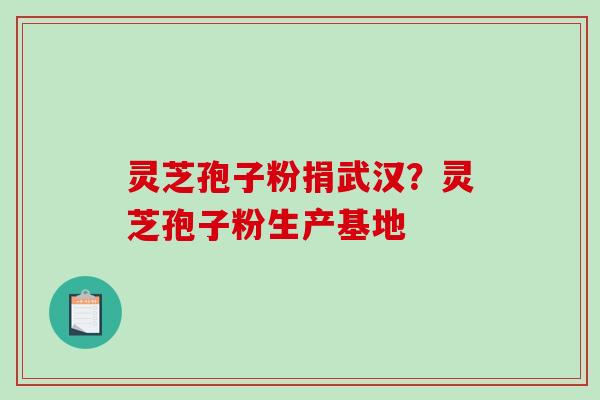 灵芝孢子粉捐武汉?灵芝孢子粉生产基地-第1张图片-破壁灵芝孢子粉研究指南 灵芝孢子粉捐武汉?灵芝孢子粉生产基地-第1张图片-破壁灵芝孢子粉研究指南