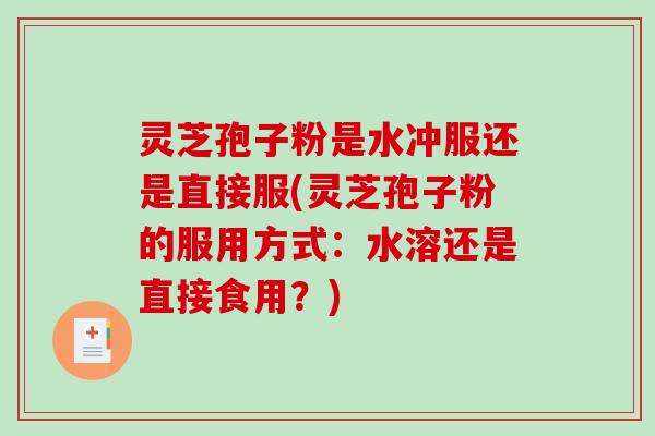 灵芝孢子粉是水冲服还是直接服(灵芝孢子粉的服用方式：水溶还是直接食用？)-第1张图片-破壁灵芝孢子粉研究指南
