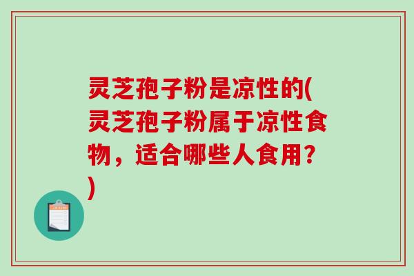 灵芝孢子粉是凉性的(灵芝孢子粉属于凉性食物，适合哪些人食用？)-第1张图片-破壁灵芝孢子粉研究指南