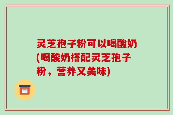灵芝孢子粉可以喝酸奶(喝酸奶搭配灵芝孢子粉,营养又美味)-第1张图片-破壁灵芝孢子粉研究指南 灵芝孢子粉可以喝酸奶(喝酸奶搭配灵芝孢子粉,营养又美味)-第1张图片-破壁灵芝孢子粉研究指南