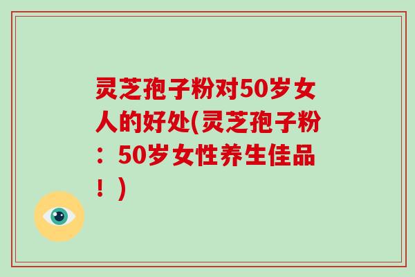 灵芝孢子粉对50岁女人的好处(灵芝孢子粉:50岁女性养生佳品!)-第1张图片-破壁灵芝孢子粉研究指南 灵芝孢子粉对50岁女人的好处(灵芝孢子粉:50岁女性养生佳品!)-第1张图片-破壁灵芝孢子粉研究指南
