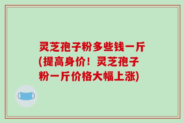 灵芝孢子粉多些钱一斤(提高身价!灵芝孢子粉一斤价格大幅上涨)-第1张图片-破壁灵芝孢子粉研究指南 灵芝孢子粉多些钱一斤(提高身价!灵芝孢子粉一斤价格大幅上涨)-第1张图片-破壁灵芝孢子粉研究指南