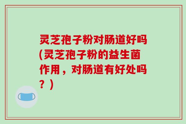 灵芝孢子粉对肠道好吗(灵芝孢子粉的益生菌作用,对肠道有好处吗?)-第1张图片-破壁灵芝孢子粉研究指南 灵芝孢子粉对肠道好吗(灵芝孢子粉的益生菌作用,对肠道有好处吗?)-第1张图片-破壁灵芝孢子粉研究指南