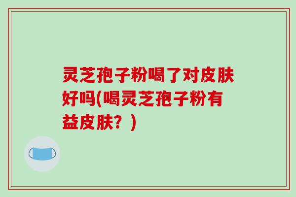 灵芝孢子粉喝了对皮肤好吗(喝灵芝孢子粉有益皮肤?)-第1张图片-破壁灵芝孢子粉研究指南 灵芝孢子粉喝了对皮肤好吗(喝灵芝孢子粉有益皮肤?)-第1张图片-破壁灵芝孢子粉研究指南