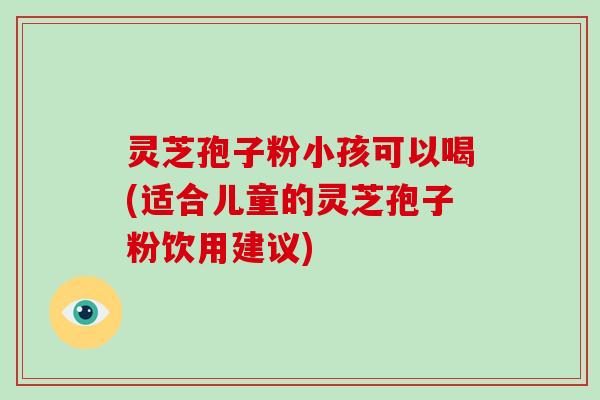 灵芝孢子粉小孩可以喝(适合儿童的灵芝孢子粉饮用建议)-第1张图片-破壁灵芝孢子粉研究指南