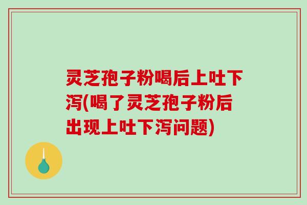 灵芝孢子粉喝后上吐下泻(喝了灵芝孢子粉后出现上吐下泻问题)-第1张图片-破壁灵芝孢子粉研究指南 灵芝孢子粉喝后上吐下泻(喝了灵芝孢子粉后出现上吐下泻问题)-第1张图片-破壁灵芝孢子粉研究指南