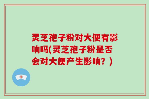 灵芝孢子粉对大便有影响吗(灵芝孢子粉是否会对大便产生影响?)-第1张图片-破壁灵芝孢子粉研究指南 灵芝孢子粉对大便有影响吗(灵芝孢子粉是否会对大便产生影响?)-第1张图片-破壁灵芝孢子粉研究指南