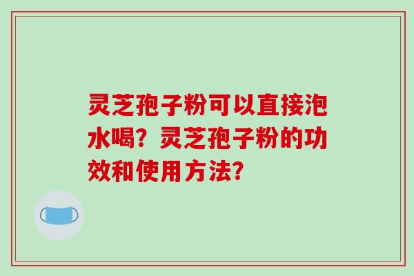 灵芝孢子粉可以直接泡水喝?灵芝孢子粉的功效和使用方法?-第1张图片-破壁灵芝孢子粉研究指南 灵芝孢子粉可以直接泡水喝?灵芝孢子粉的功效和使用方法?-第1张图片-破壁灵芝孢子粉研究指南