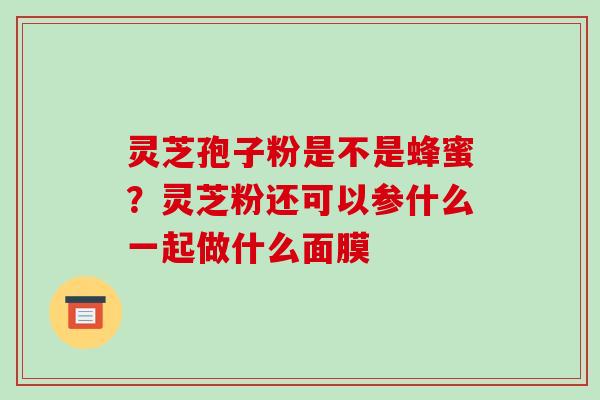 灵芝孢子粉是不是蜂蜜？灵芝粉还可以参什么一起做什么面膜-第1张图片-破壁灵芝孢子粉研究指南
