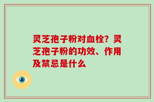 灵芝孢子粉对血栓?灵芝孢子粉的功效、作用及禁忌是什么-第1张图片-破壁灵芝孢子粉研究指南 灵芝孢子粉对血栓?灵芝孢子粉的功效、作用及禁忌是什么-第1张图片-破壁灵芝孢子粉研究指南