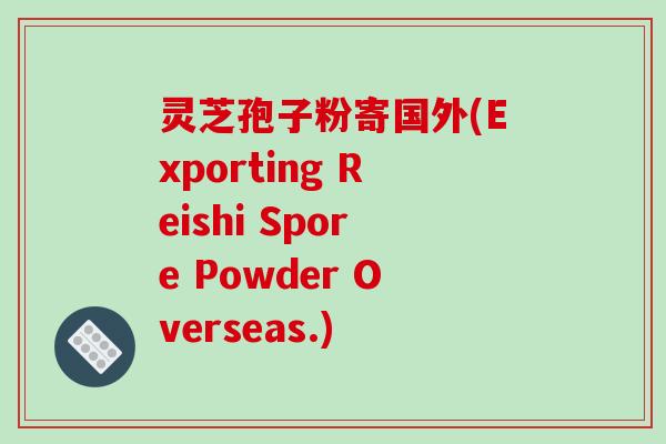 灵芝孢子粉寄国外(Exporting Reishi Spore Powder Overseas.)-第1张图片-破壁灵芝孢子粉研究指南 灵芝孢子粉寄国外(Exporting Reishi Spore Powder Overseas.)-第1张图片-破壁灵芝孢子粉研究指南