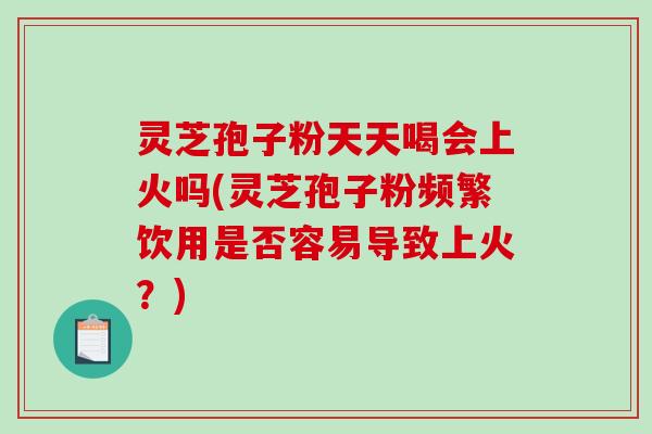灵芝孢子粉天天喝会上火吗(灵芝孢子粉频繁饮用是否容易导致上火?)-第1张图片-破壁灵芝孢子粉研究指南 灵芝孢子粉天天喝会上火吗(灵芝孢子粉频繁饮用是否容易导致上火?)-第1张图片-破壁灵芝孢子粉研究指南