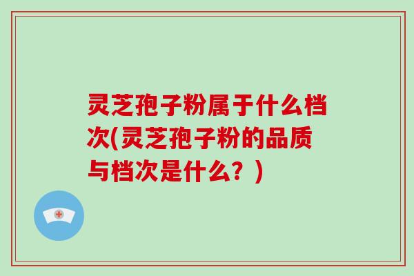 灵芝孢子粉属于什么档次(灵芝孢子粉的品质与档次是什么?)-第1张图片-破壁灵芝孢子粉研究指南 灵芝孢子粉属于什么档次(灵芝孢子粉的品质与档次是什么?)-第1张图片-破壁灵芝孢子粉研究指南