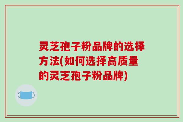 灵芝孢子粉品牌的选择方法(如何选择高质量的灵芝孢子粉品牌)-第1张图片-破壁灵芝孢子粉研究指南