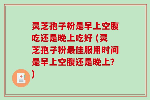 灵芝孢子粉是早上空腹吃还是晚上吃好 (灵芝孢子粉最佳服用时间是早上空腹还是晚上?)-第1张图片-破壁灵芝孢子粉研究指南 灵芝孢子粉是早上空腹吃还是晚上吃好 (灵芝孢子粉最佳服用时间是早上空腹还是晚上?)-第1张图片-破壁灵芝孢子粉研究指南