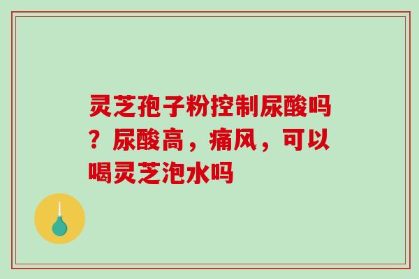 灵芝孢子粉控制尿酸吗?尿酸高,痛风,可以喝灵芝泡水吗-第1张图片-破壁灵芝孢子粉研究指南 灵芝孢子粉控制尿酸吗?尿酸高,痛风,可以喝灵芝泡水吗-第1张图片-破壁灵芝孢子粉研究指南