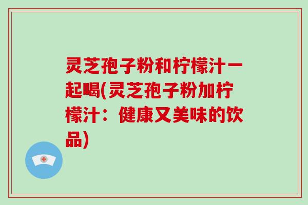 灵芝孢子粉和柠檬汁一起喝(灵芝孢子粉加柠檬汁：健康又美味的饮品)-第1张图片-破壁灵芝孢子粉研究指南
