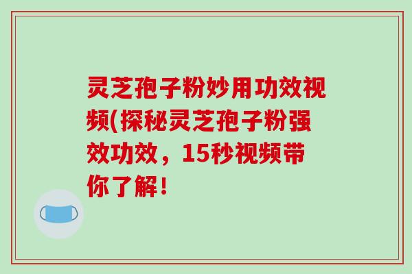 灵芝孢子粉妙用功效视频(探秘灵芝孢子粉强效功效，15秒视频带你了解！-第1张图片-破壁灵芝孢子粉研究指南