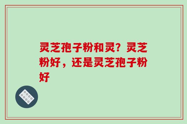 灵芝孢子粉和灵?灵芝粉好,还是灵芝孢子粉好-第1张图片-破壁灵芝孢子粉研究指南 灵芝孢子粉和灵?灵芝粉好,还是灵芝孢子粉好-第1张图片-破壁灵芝孢子粉研究指南