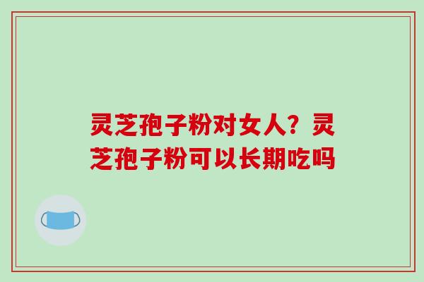 灵芝孢子粉对女人?灵芝孢子粉可以长期吃吗-第1张图片-破壁灵芝孢子粉研究指南 灵芝孢子粉对女人?灵芝孢子粉可以长期吃吗-第1张图片-破壁灵芝孢子粉研究指南