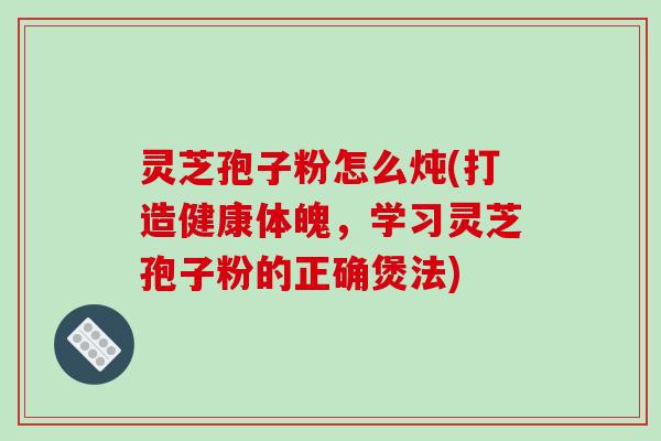 灵芝孢子粉怎么炖(打造健康体魄,学习灵芝孢子粉的正确煲法)-第1张图片-破壁灵芝孢子粉研究指南 灵芝孢子粉怎么炖(打造健康体魄,学习灵芝孢子粉的正确煲法)-第1张图片-破壁灵芝孢子粉研究指南