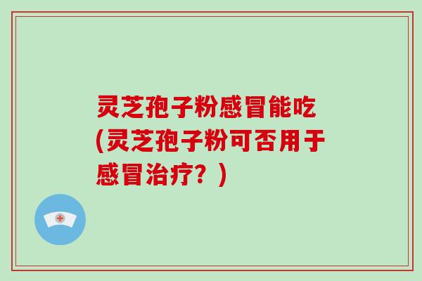 灵芝孢子粉感冒能吃 (灵芝孢子粉可否用于感冒治疗?)-第1张图片-破壁灵芝孢子粉研究指南 灵芝孢子粉感冒能吃 (灵芝孢子粉可否用于感冒治疗?)-第1张图片-破壁灵芝孢子粉研究指南
