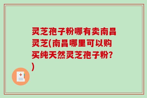 灵芝孢子粉哪有卖南昌灵芝(南昌哪里可以购买纯天然灵芝孢子粉?)-第1张图片-破壁灵芝孢子粉研究指南 灵芝孢子粉哪有卖南昌灵芝(南昌哪里可以购买纯天然灵芝孢子粉?)-第1张图片-破壁灵芝孢子粉研究指南