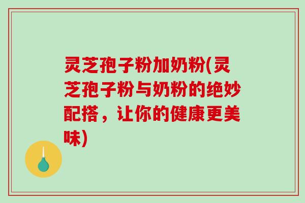 灵芝孢子粉加奶粉(灵芝孢子粉与奶粉的绝妙配搭,让你的健康更美味)-第1张图片-破壁灵芝孢子粉研究指南 灵芝孢子粉加奶粉(灵芝孢子粉与奶粉的绝妙配搭,让你的健康更美味)-第1张图片-破壁灵芝孢子粉研究指南