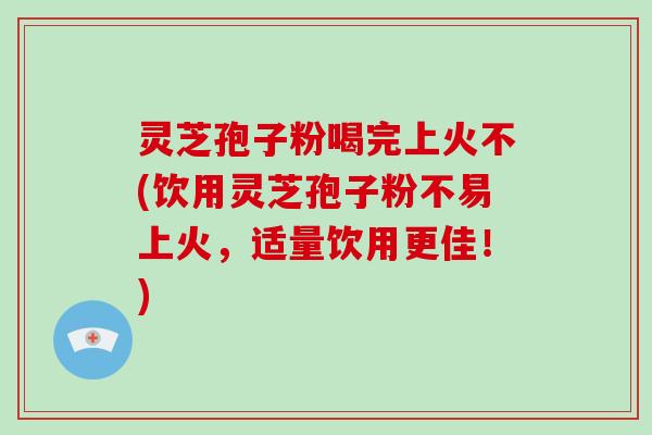 灵芝孢子粉喝完上火不(饮用灵芝孢子粉不易上火,适量饮用更佳!)-第1张图片-破壁灵芝孢子粉研究指南 灵芝孢子粉喝完上火不(饮用灵芝孢子粉不易上火,适量饮用更佳!)-第1张图片-破壁灵芝孢子粉研究指南