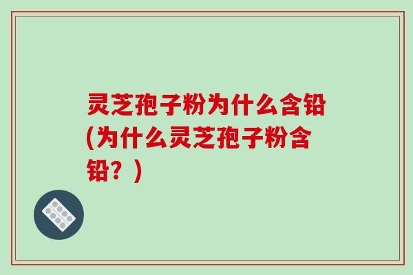 灵芝孢子粉为什么含铅(为什么灵芝孢子粉含铅?)-第1张图片-破壁灵芝孢子粉研究指南 灵芝孢子粉为什么含铅(为什么灵芝孢子粉含铅?)-第1张图片-破壁灵芝孢子粉研究指南
