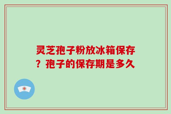 灵芝孢子粉放冰箱保存?孢子的保存期是多久-第1张图片-破壁灵芝孢子粉研究指南 灵芝孢子粉放冰箱保存?孢子的保存期是多久-第1张图片-破壁灵芝孢子粉研究指南