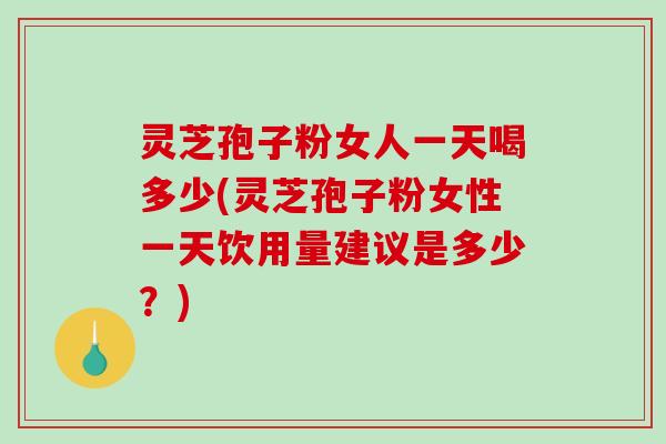 灵芝孢子粉女人一天喝多少(灵芝孢子粉女性一天饮用量建议是多少?)-第1张图片-破壁灵芝孢子粉研究指南 灵芝孢子粉女人一天喝多少(灵芝孢子粉女性一天饮用量建议是多少?)-第1张图片-破壁灵芝孢子粉研究指南