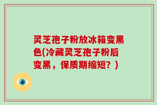 灵芝孢子粉放冰箱变黑色(冷藏灵芝孢子粉后变黑,保质期缩短?)-第1张图片-破壁灵芝孢子粉研究指南 灵芝孢子粉放冰箱变黑色(冷藏灵芝孢子粉后变黑,保质期缩短?)-第1张图片-破壁灵芝孢子粉研究指南