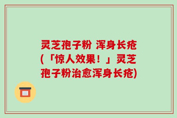 灵芝孢子粉 浑身长疮(「惊人效果!」灵芝孢子粉治愈浑身长疮)-第1张图片-破壁灵芝孢子粉研究指南 灵芝孢子粉 浑身长疮(「惊人效果!」灵芝孢子粉治愈浑身长疮)-第1张图片-破壁灵芝孢子粉研究指南