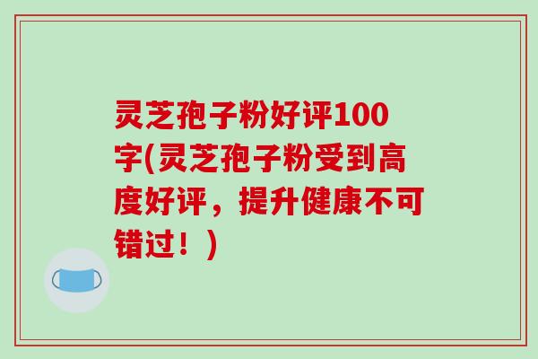 灵芝孢子粉好评100字(灵芝孢子粉受到高度好评,提升健康不可错过!)-第1张图片-破壁灵芝孢子粉研究指南 灵芝孢子粉好评100字(灵芝孢子粉受到高度好评,提升健康不可错过!)-第1张图片-破壁灵芝孢子粉研究指南